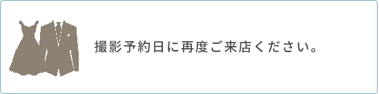 撮影予約日に再度ご来店ください。